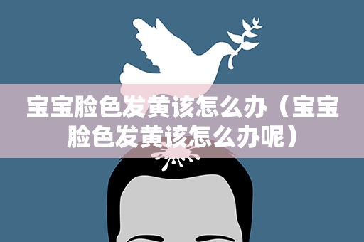 宝宝脸色发黄该怎么办（宝宝脸色发黄该怎么办呢）