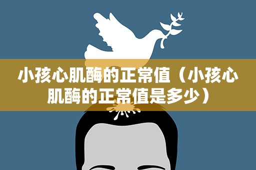 小孩心肌酶的正常值（小孩心肌酶的正常值是多少）