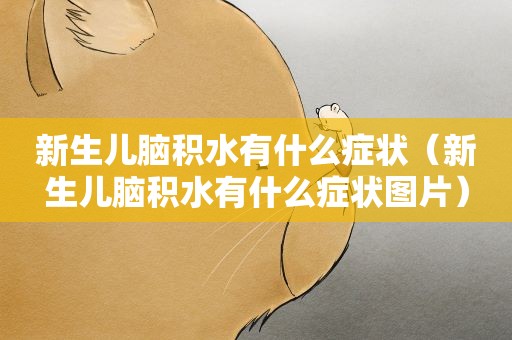 新生儿脑积水有什么症状（新生儿脑积水有什么症状图片）