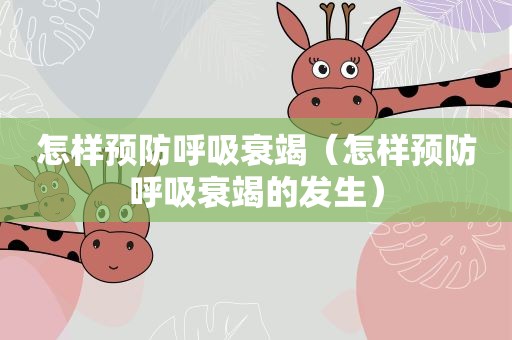 怎样预防呼吸衰竭（怎样预防呼吸衰竭的发生）