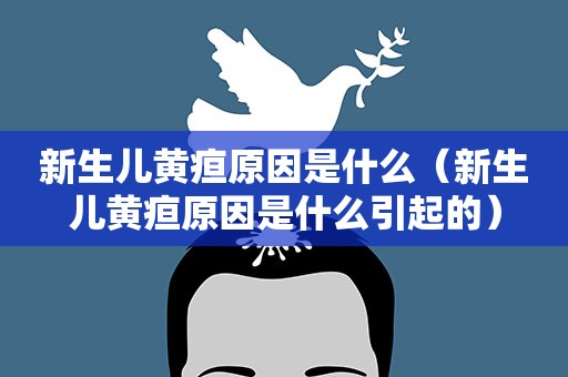 新生儿黄疸原因是什么（新生儿黄疸原因是什么引起的）