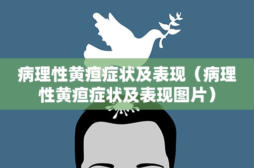 病理性黄疸症状及表现（病理性黄疸症状及表现图片）