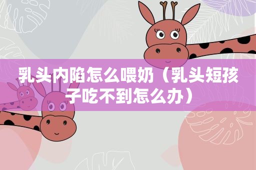乳头内陷怎么喂奶（乳头短孩子吃不到怎么办）