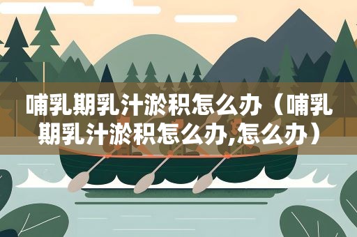 哺乳期乳汁淤积怎么办（哺乳期乳汁淤积怎么办,怎么办）