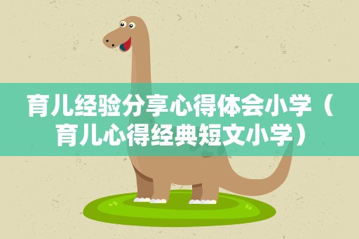 育儿经验分享心得体会小学(育儿心得经典短文小学) 育儿经验分享心得体会小学(育儿心得经典短文小学)