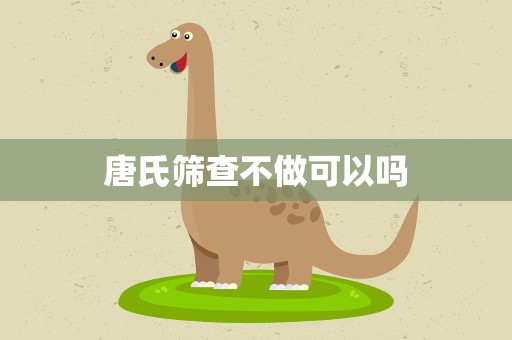 唐氏筛查不做可以吗 唐氏筛查不做可以吗