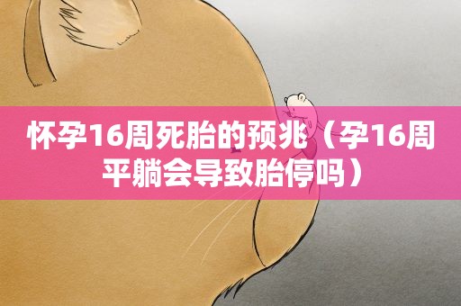 怀孕16周死胎的预兆(孕16周平躺会导致胎停吗) 怀孕16周死胎的预兆(孕16周平躺会导致胎停吗)