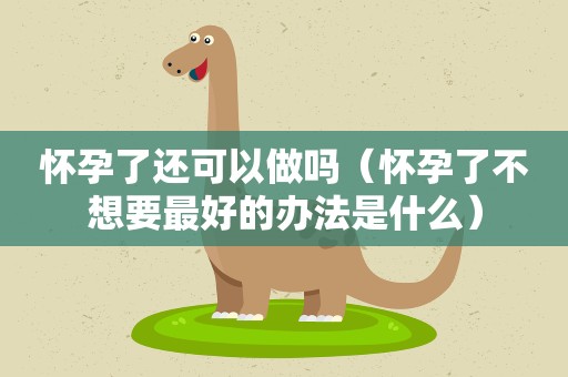 怀孕了还可以做吗(怀孕了不想要最好的办法是什么) 怀孕了还可以做吗(怀孕了不想要最好的办法是什么)