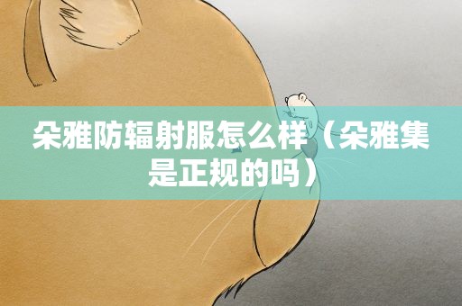 朵雅防辐射服怎么样(朵雅集是正规的吗) 朵雅防辐射服怎么样(朵雅集是正规的吗)