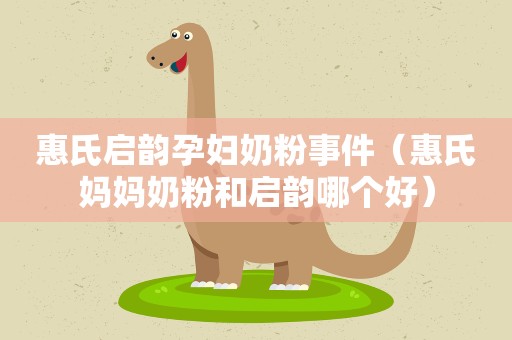 惠氏启韵孕妇奶粉事件(惠氏妈妈奶粉和启韵哪个好) 惠氏启韵孕妇奶粉事件(惠氏妈妈奶粉和启韵哪个好)