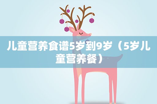 儿童营养食谱5岁到9岁(5岁儿童营养餐) 儿童营养食谱5岁到9岁(5岁儿童营养餐)