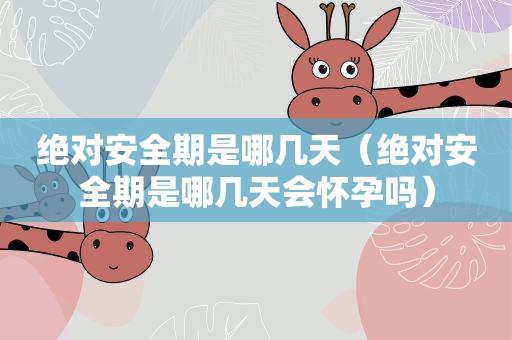 绝对安全期是哪几天(绝对安全期是哪几天会怀孕吗) 绝对安全期是哪几天(绝对安全期是哪几天会怀孕吗)