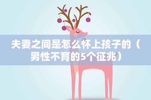 夫妻之间是怎么怀上孩子的(男性不育的5个征兆) 夫妻之间是怎么怀上孩子的(男性不育的5个征兆)