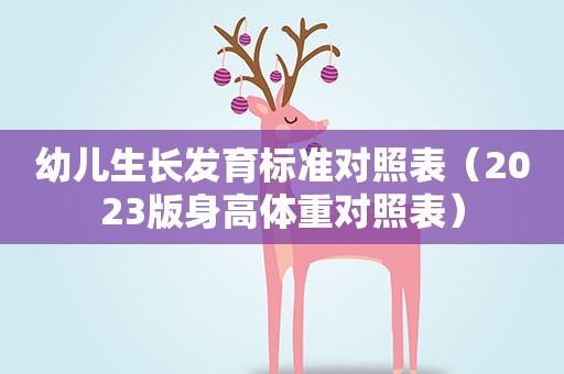 幼儿生长发育标准对照表(2023版身高体重对照表) 幼儿生长发育标准对照表(2023版身高体重对照表)