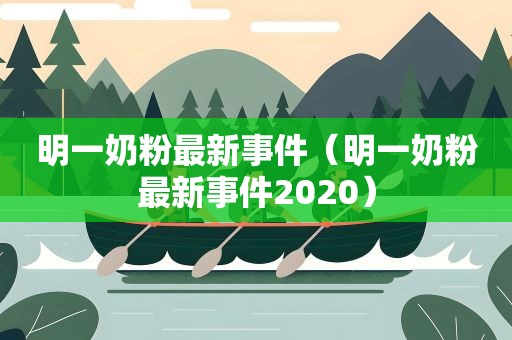 明一奶粉最新事件(明一奶粉最新事件2020) 明一奶粉最新事件(明一奶粉最新事件2020)