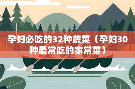 孕妇必吃的32种蔬菜(孕妇30种最常吃的家常菜) 孕妇必吃的32种蔬菜(孕妇30种最常吃的家常菜)