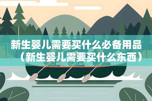 新生婴儿需要买什么必备用品(新生婴儿需要买什么东西) 新生婴儿需要买什么必备用品(新生婴儿需要买什么东西)