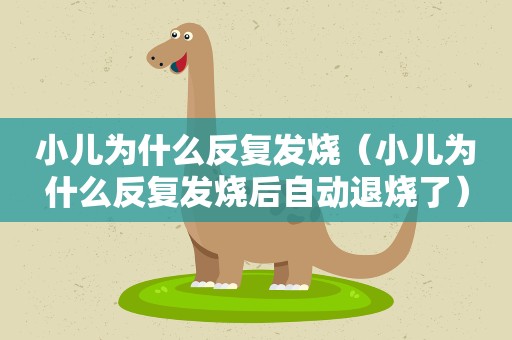小儿为什么反复发烧(小儿为什么反复发烧后自动退烧了) 小儿为什么反复发烧(小儿为什么反复发烧后自动退烧了)