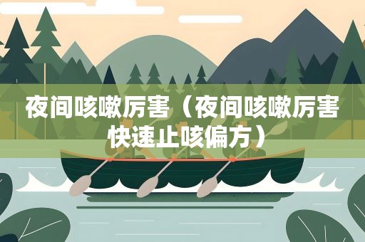 夜间咳嗽厉害(夜间咳嗽厉害 快速止咳偏方) 夜间咳嗽厉害(夜间咳嗽厉害 快速止咳偏方)