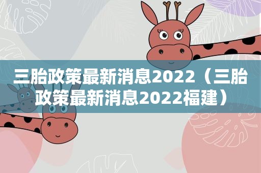 三胎政策最新消息2022(三胎政策最新消息2022福建) 三胎政策最新消息2022(三胎政策最新消息2022福建)