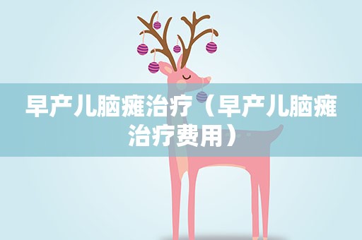 早产儿脑瘫治疗（早产儿脑瘫治疗费用）