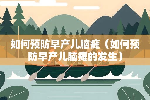 如何预防早产儿脑瘫（如何预防早产儿脑瘫的发生）