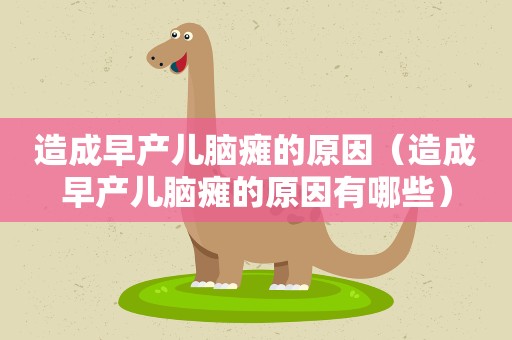 造成早产儿脑瘫的原因（造成早产儿脑瘫的原因有哪些）