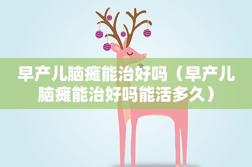 早产儿脑瘫能治好吗（早产儿脑瘫能治好吗能活多久）