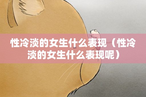 性冷淡的女生什么表现（性冷淡的女生什么表现呢）