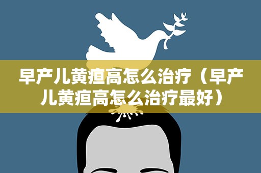 早产儿黄疸高怎么治疗（早产儿黄疸高怎么治疗最好）