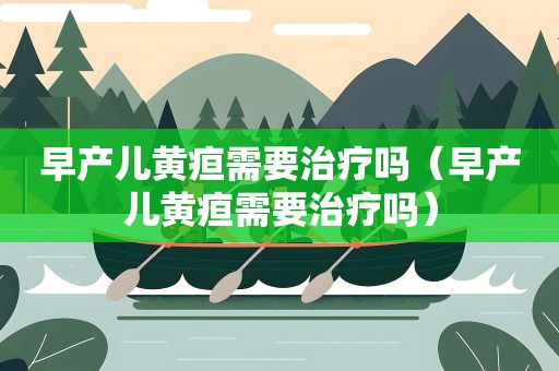 早产儿黄疸需要治疗吗（早产儿黄疸需要治疗吗）