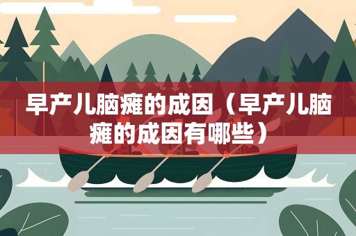 早产儿脑瘫的成因（早产儿脑瘫的成因有哪些）