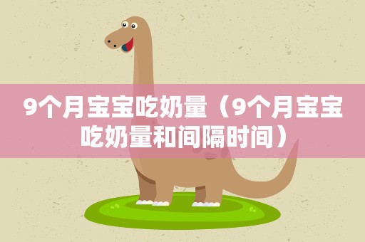 9个月宝宝吃奶量（9个月宝宝吃奶量和间隔时间）