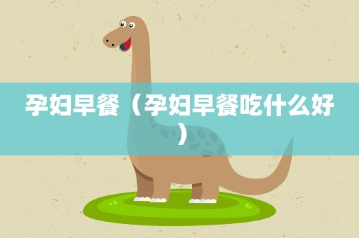 孕妇早餐（孕妇早餐吃什么好）