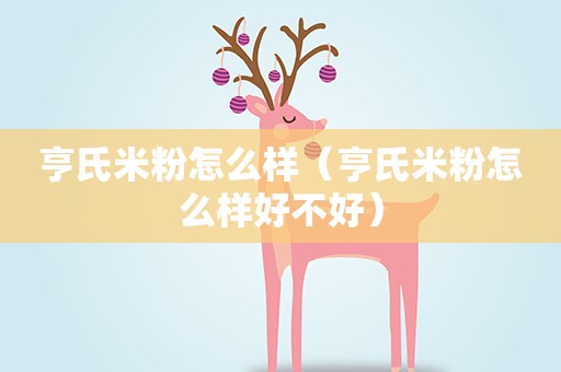 亨氏米粉怎么样（亨氏米粉怎么样好不好）