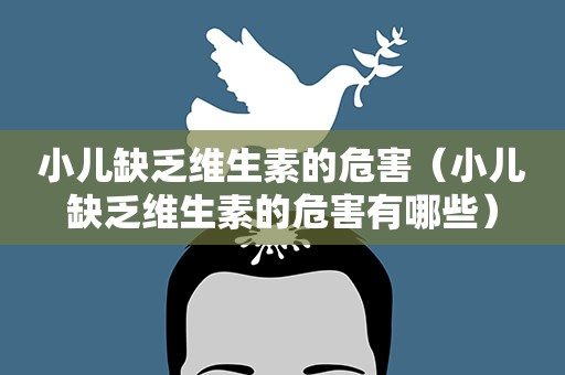 小儿缺乏维生素的危害（小儿缺乏维生素的危害有哪些）