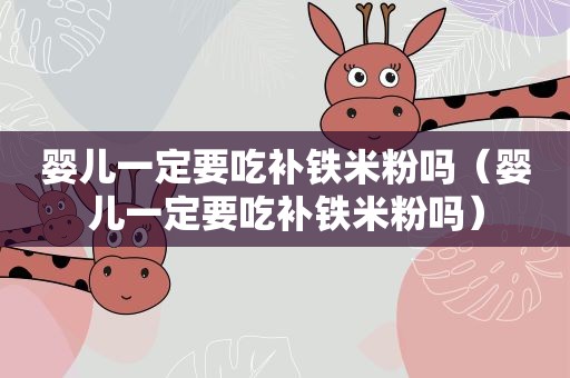 婴儿一定要吃补铁米粉吗（婴儿一定要吃补铁米粉吗）