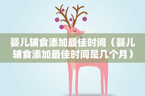 婴儿辅食添加最佳时间（婴儿辅食添加最佳时间是几个月）