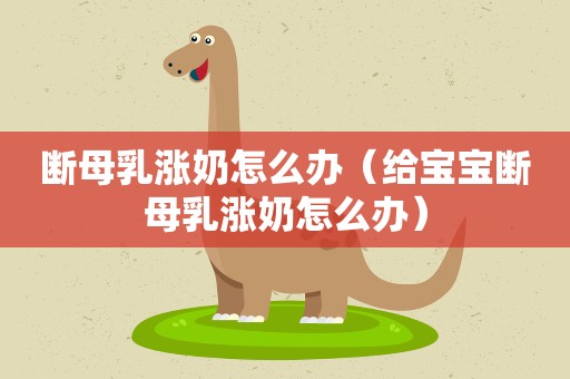 断母乳涨奶怎么办（给宝宝断母乳涨奶怎么办）