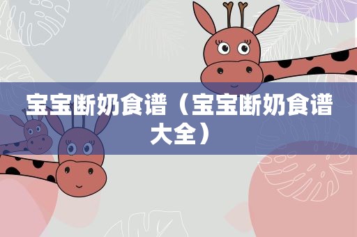 宝宝断奶食谱（宝宝断奶食谱大全）
