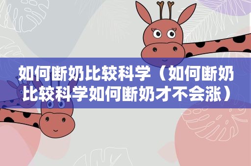 如何断奶比较科学（如何断奶比较科学如何断奶才不会涨）