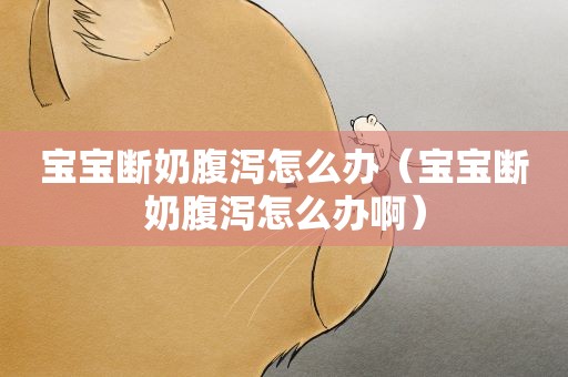 宝宝断奶腹泻怎么办（宝宝断奶腹泻怎么办啊）