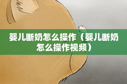 婴儿断奶怎么操作（婴儿断奶怎么操作视频）