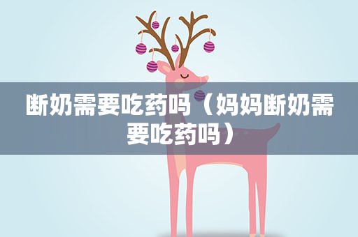 断奶需要吃药吗（妈妈断奶需要吃药吗）
