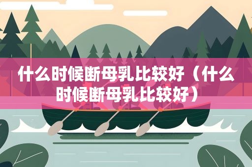 什么时候断母乳比较好（什么时候断母乳比较好）