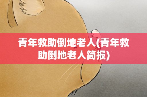 青年救助倒地老人(青年救助倒地老人简报) 青年救助倒地老人(青年救助倒地老人简报)