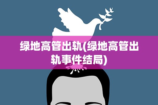 绿地高管出轨(绿地高管出轨事件结局) 绿地高管出轨(绿地高管出轨事件结局)