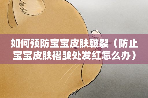 如何预防宝宝皮肤皲裂（防止宝宝皮肤褶皱处发红怎么办）