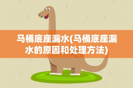 马桶底座漏水(马桶底座漏水的原因和处理方法)