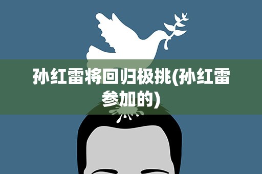 孙红雷将回归极挑(孙红雷参加的) 孙红雷将回归极挑(孙红雷参加的)